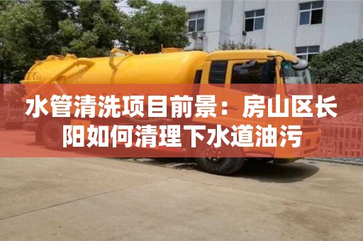 杭州水管清洗項目前景：房山區長陽如何清理下水道油污
