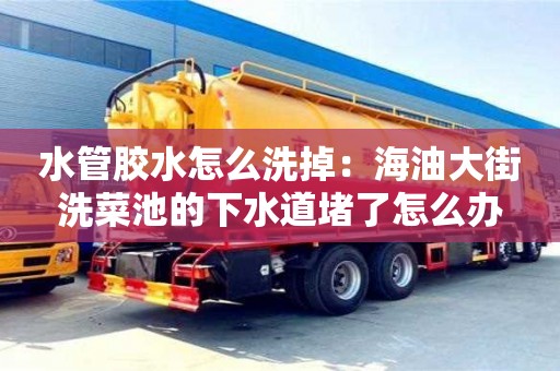 水管膠水怎么洗掉：海油大街洗菜池的下水道堵了怎么辦