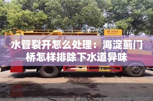 水管裂開怎么處理：海淀薊門橋怎樣排除下水道異味