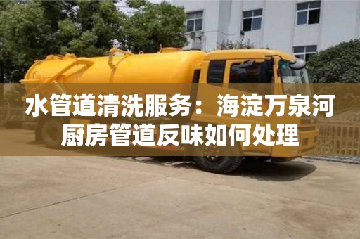 水管道清洗服務：海淀萬泉河廚房管道反味如何處理