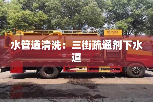 杭州水管道清洗：三街疏通劑下水道