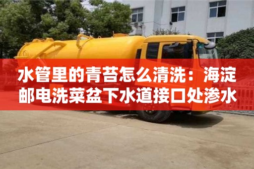 水管里的青苔怎么清洗：海淀郵電洗菜盆下水道接口處滲水