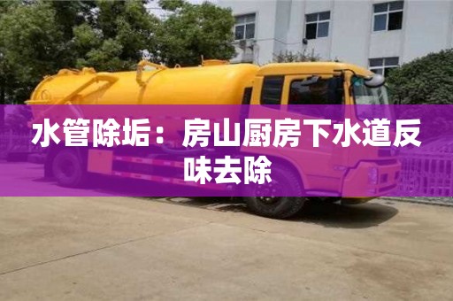 水管除垢：房山廚房下水道反味去除