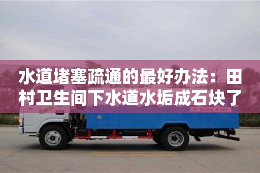 水道堵塞疏通的最好辦法：田村衛生間下水道水垢成石塊了怎么去除