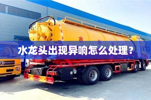 水龍頭出現異響怎么處理? 水龍頭出現異響怎么處理?