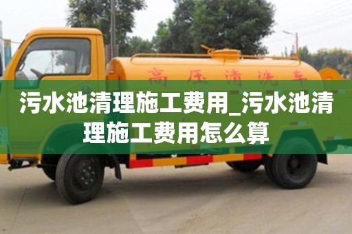 石家莊污水池清理施工費用_污水池清理施工費用怎么算