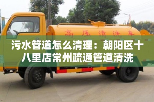 污水管道怎么清理：朝陽區十八里店常州疏通管道清洗