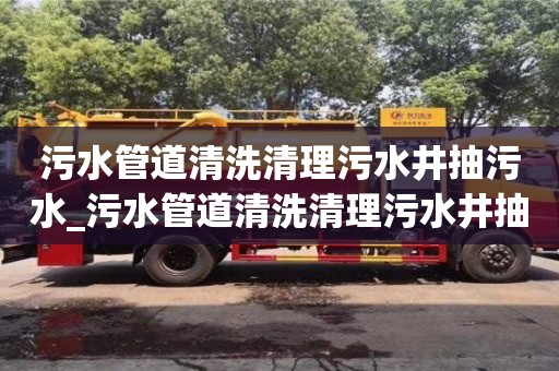 污水管道清洗清理污水井抽污水_污水管道清洗清理污水井抽污水多少錢