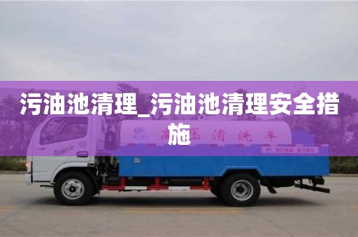 石家莊污油池清理_污油池清理安全措施