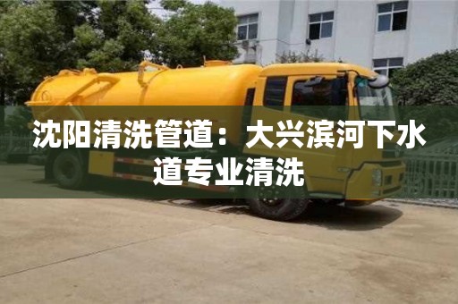 沈陽清洗管道：大興濱河下水道專業(yè)清洗