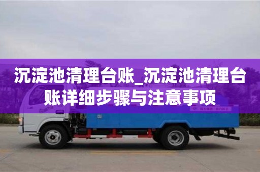 石家莊沉淀池清理臺賬_沉淀池清理臺賬詳細步驟與注意事項