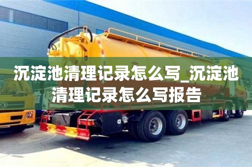 成都沉淀池清理記錄怎么寫_沉淀池清理記錄怎么寫報告