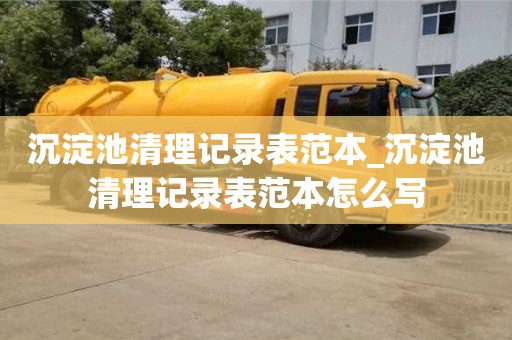 石家莊沉淀池清理記錄表范本_沉淀池清理記錄表范本怎么寫