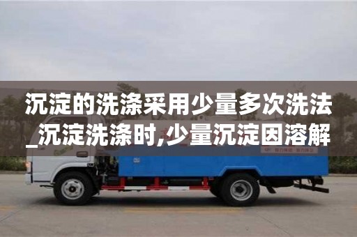 石家莊沉淀的洗滌采用少量多次洗法_沉淀洗滌時,少量沉淀因溶解而損失