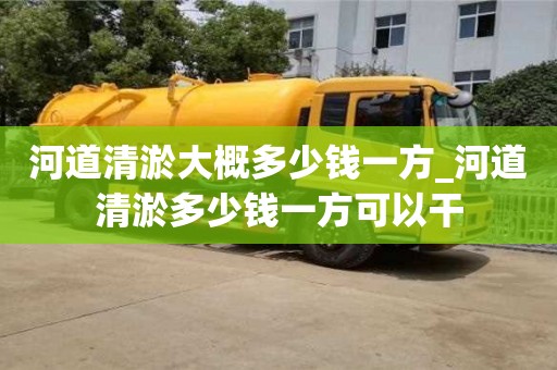 河道清淤大概多少錢一方_河道清淤多少錢一方可以干