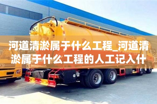 貴陽河道清淤屬于什么工程_河道清淤屬于什么工程的人工記入什么科目