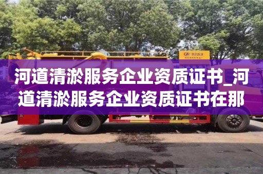 石家莊河道清淤服務企業資質證書_河道清淤服務企業資質證書在那里辦理