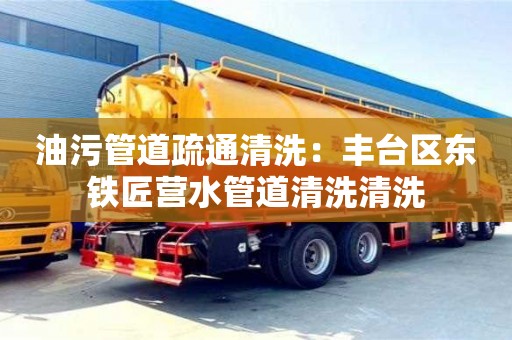 杭州油污管道疏通清洗：豐臺區東鐵匠營水管道清洗清洗