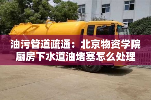 杭州油污管道疏通：北京物資學院廚房下水道油堵塞怎么處理