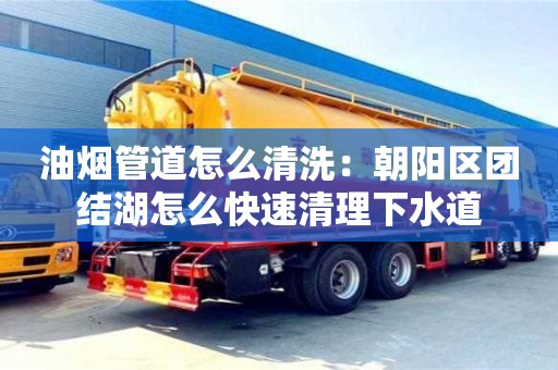 杭州油煙管道怎么清洗：朝陽區團結湖怎么快速清理下水道
