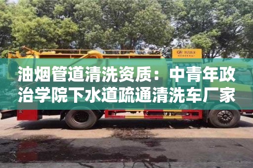 北京油煙管道清洗資質：中青年政治學院下水道疏通清洗車廠家