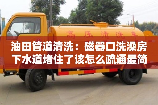 油田管道清洗：磁器口洗澡房下水道堵住了該怎么疏通最簡單方法