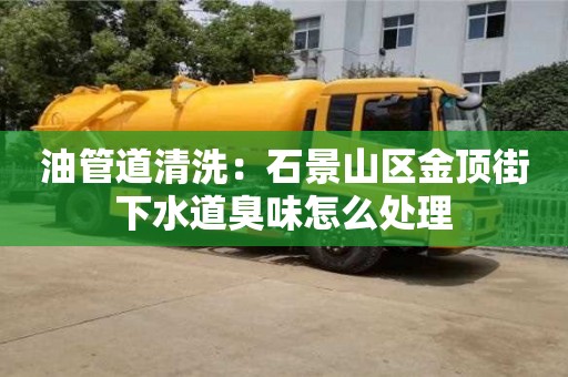 南昌油管道清洗：石景山區(qū)金頂街下水道臭味怎么處理
