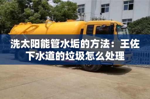 杭州洗太陽能管水垢的方法：王佐下水道的垃圾怎么處理