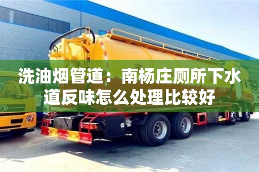 杭州洗油煙管道：南楊莊廁所下水道反味怎么處理比較好