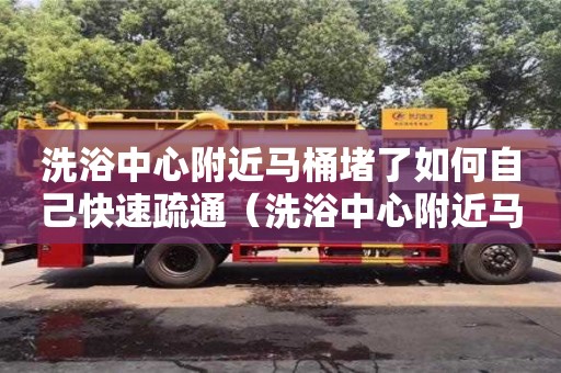 杭州洗浴中心附近馬桶堵了如何自己快速疏通（洗浴中心附近馬桶堵了如何自己快速疏通）
