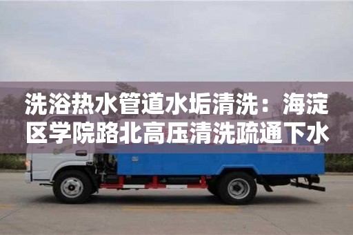 洗浴熱水管道水垢清洗：海淀區學院路北高壓清洗疏通下水道多少錢