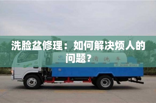 杭州洗臉盆修理：如何解決煩人的問題？