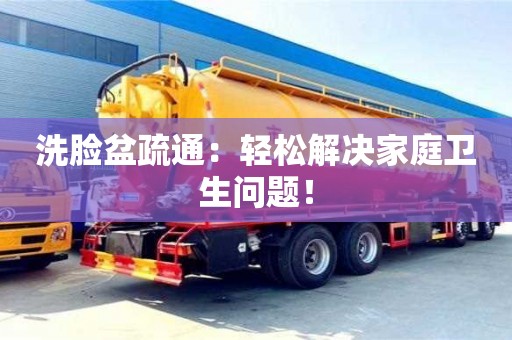 北京洗臉盆疏通：輕松解決家庭衛(wèi)生問(wèn)題！