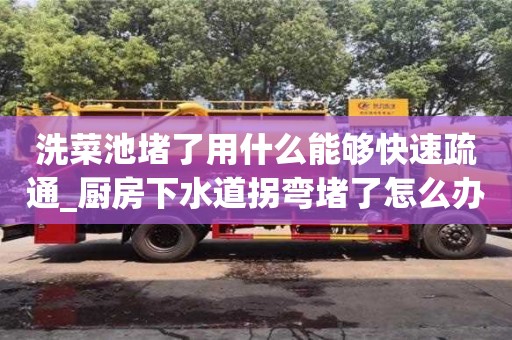 洗菜池堵了用什么能夠快速疏通_廚房下水道拐彎堵了怎么辦