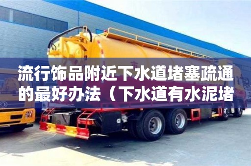北京流行飾品附近下水道堵塞疏通的最好辦法（下水道有水泥堵塞用什么方法疏通）
