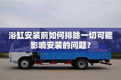 浴缸安裝前如何排除一切可能影響安裝的問題？