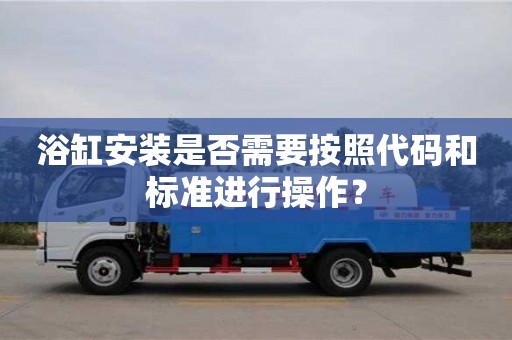 杭州浴缸安裝是否需要按照代碼和標準進行操作？