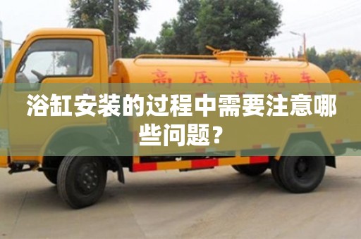 杭州浴缸安裝的過程中需要注意哪些問題？