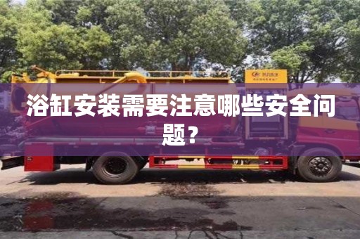 杭州浴缸安裝需要注意哪些安全問題？