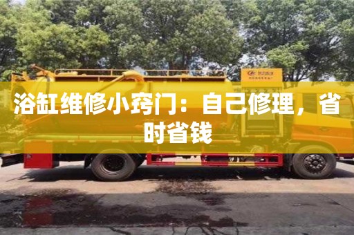 北京浴缸維修小竅門：自己修理，省時省錢