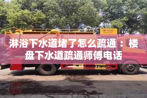南昌淋浴下水道堵了怎么疏通 ：樓盤下水道疏通師傅電話