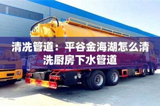 清冼管道：平谷金海湖怎么清洗廚房下水管道