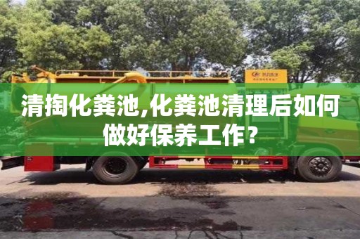 北京清掏化糞池,化糞池清理后如何做好保養(yǎng)工作？