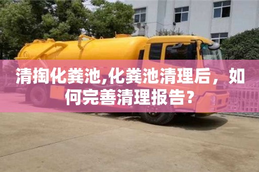 北京清掏化糞池,化糞池清理后，如何完善清理報告？