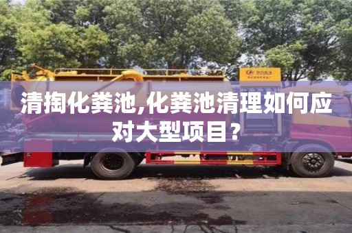 清掏化糞池,化糞池清理如何應對大型項目？