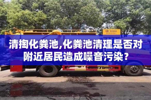 杭州清掏化糞池,化糞池清理是否對附近居民造成噪音污染？