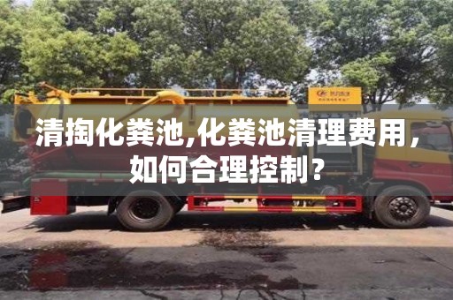 北京清掏化糞池,化糞池清理費用，如何合理控制？