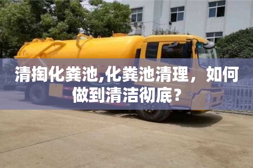 清掏化糞池,化糞池清理，如何做到清潔徹底？