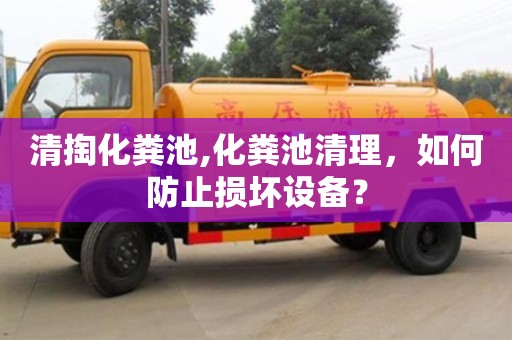 清掏化糞池,化糞池清理，如何防止損壞設備？