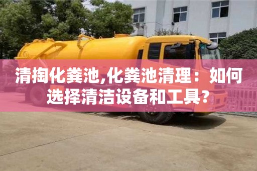 清掏化糞池,化糞池清理：如何選擇清潔設備和工具？